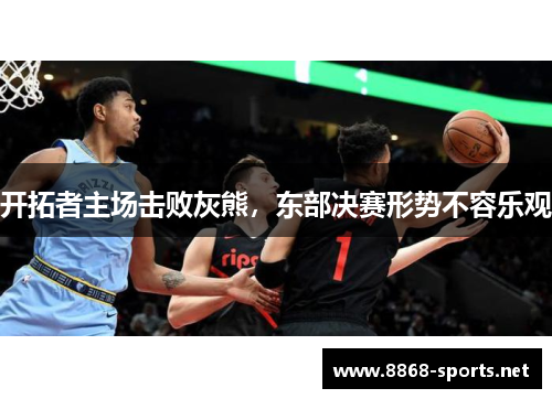 开拓者主场击败灰熊，东部决赛形势不容乐观